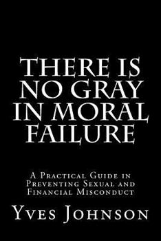 Paperback There Is No Gray In Moral Failure: A Practical Guide in Preventing Sexual and Financial Misconduct Book