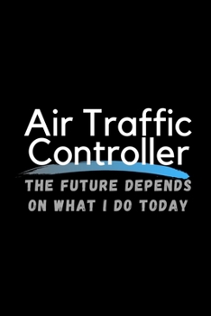 Air Traffic Controller The Future Depends On What I Do Today: Inspirational Profession Journal Composition Notebook (6" x 9") 120 Blank Lined Pages