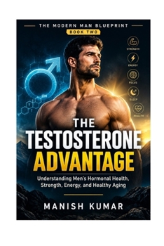 THE TESTOSTERONE ADVANTAGE: Understanding Men's Hormonal Health, Strength, Energy, and Healthy Aging (THE MODERN MAN BLUEPRINT)