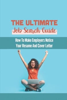 The Ultimate Job Search Guide: How To Make Employers Notice Your Resume And Cover Letter: Job Search Secrets