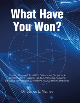 Hardcover What Have You Won?: Crafting Winning Solutions for Government Contracts: A Comprehensive Guide for Solutions Architects, Featuring Disruptive Technolo Book