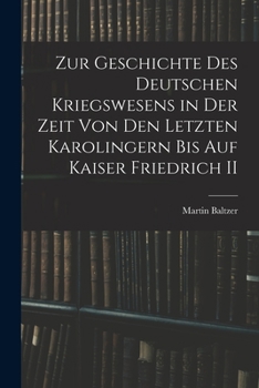 Zur Geschichte Des Deutschen Kriegswesens in Der Zeit Von Den Letzen Karolingern Bis Auf Kaiser Friedrich II