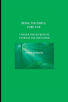BEING YOUTHFUL FOREVER: Unlock the Secrets to Eternal Youthfulness