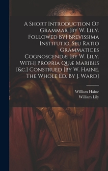 Hardcover A Short Introduction Of Grammar [by W. Lily. Followed By] Brevissima Institutio, Seu Ratio Grammatices Cognoscendæ [by W. Lily. With] Propria Quæ Mari Book