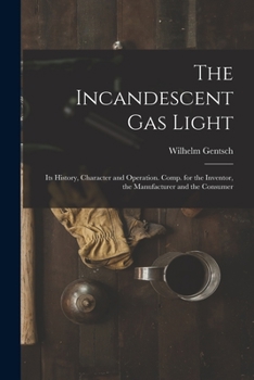 Paperback The Incandescent Gas Light: Its History, Character and Operation. Comp. for the Inventor, the Manufacturer and the Consumer Book