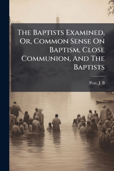 Paperback The Baptists Examined, Or, Common Sense On Baptism, Close Communion, And The Baptists: A Dialogue Between A Presbyterian And A Methodist Book