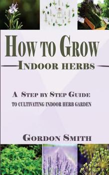 Paperback How to Grow Indoor Herbs: A Step by Step Guide to Cultivating Indoor Herb Garden Book