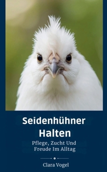 Seidenhühner Halten: Pflege, Zucht Und Freude Im Alltag (German Edition)