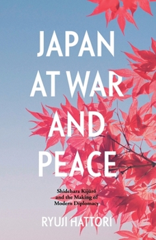 Japan at War and Peace: Shidehara Kijūrō and the Making of Modern Diplomacy
