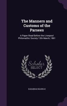 Hardcover The Manners and Customs of the Parsees: A Paper Read Before the Liverpool Philomathic Society 13th March, 1861 Book