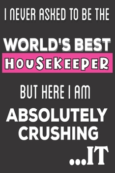 I Never Asked To Be The World's Best House Keeper But Here I Am Absolutely Crushing It: HouseKeeper Gifts: Cute Blank lined Notebook Journal to Write in and take Notes