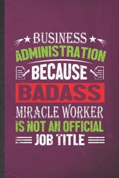 Business Administration Because Badass Miracle Worker Is Not an Official Job Title: Blank Funny Business Administration Lined Notebook/ Journal For ... Graphic Birthday Gift Classic 6x9 110 Pages