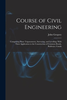 Paperback Course of Civil Engineering: Comprising Plane Trigonometry, Surveying, and Levelling. With Their Application to the Construction of Common Roads, R Book