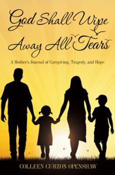 God Shall Wipe Away All Tears: A Mother'S Journal of Caregiving, Tragedy, and Hope