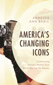 America's Changing Icons : Constructing Patriotic Women from World War I to the Present