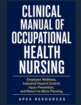 CLINICAL MANUAL OF OCCUPATIONAL HEALTH NURSING: Employee Wellness, Industrial Hazard Control, Injury Prevention, and Return-to-Work Planning
