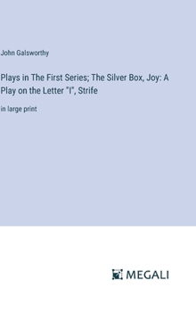 Plays in The First Series; The Silver Box, Joy: A Play on the Letter "I", Strife: in large print