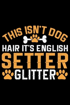 This Isn't Dog Hair It's English Setter Glitter: Cool English Setter Dog Journal Notebook - Gifts Idea for English Setter Dog Lovers Notebook for Men & Women.