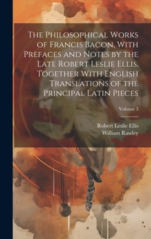 Hardcover The Philosophical Works of Francis Bacon, With Prefaces and Notes by the Late Robert Leslie Ellis, Together With English Translations of the Principal Book