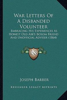 War letters of a disbanded volunteer: embracing his experiences as honest old Abe's bosom friend and unofficial adviser
