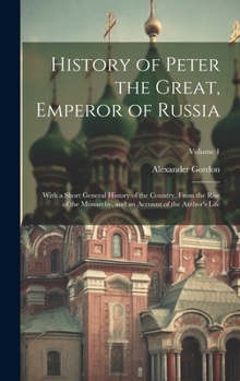 Hardcover History of Peter the Great, Emperor of Russia: With a Short General History of the Country, From the Rise of the Monarchy, and an Account of the Autho Book