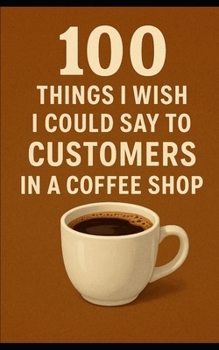 Paperback 100 Things We Wish We Could Say to Customers: Coffee Shop Edition Book