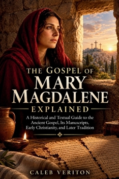 THE GOSPEL OF MARY MAGDALENE EXPLAINED: A Historical and Textual Guide to the Ancient Gospel, Its Manuscripts, Early Christianity, and Later Tradition