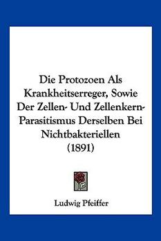 Paperback Die Protozoen Als Krankheitserreger, Sowie Der Zellen- Und Zellenkern-Parasitismus Derselben Bei Nichtbakteriellen (1891) [German] Book