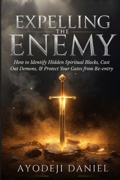 Expelling the Enemy: How to Identify Hidden Spiritual Blocks, Cast Out Demons, and Protect Your Gates from Re-entry