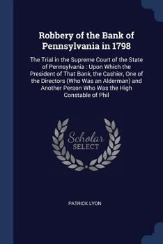 Paperback Robbery of the Bank of Pennsylvania in 1798: The Trial in the Supreme Court of the State of Pennsylvania: Upon Which the President of That Bank, the C Book