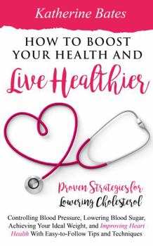 Paperback How to Boost Your Health and Live Healthier: Proven Strategies for Lowering Cholesterol, Controlling Blood Pressure, Lowering Blood Sugar, Achieving Your Ideal Weight, and Improving Heart Health With Book