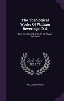 Hardcover The Theological Works Of William Beveridge, D.d.: Sometime Lord Bishop Of St. Asaph, Volume 6 Book