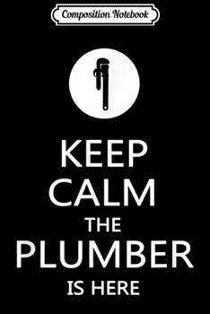 Composition Notebook: Keep Calm The Plumber Is Here Funny Plumbing Gift Journal/Notebook Blank Lined Ruled 6x9 100 Pages