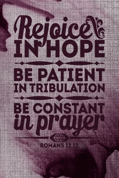 Rejoice In Hope Be patient In Tribulation Be Constant In Prayer Romans 12.12: A Guide for Scripture, Devotional Prayer Notebook, Prayer Journal, ... and Thanks, Devotional Prayer Notebook.