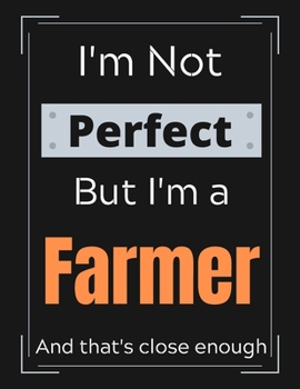 I'm Not Perfect But I'm a Farmer And that's close enough: Farmer Notebook/ Journal/ Notepad/ Diary For Work, Men, Boys, Girls, Women And Workers | 100 Black Lined Pages | 8.5 x 11 Inches | A4