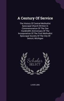 Hardcover A Century Of Service: The History Of Central Methodist Episcopal Church Written In Commemoration Of The One Hundredth Anniversary Of The Inc Book