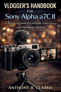 Paperback Vlogger's Handbook for Sony Alpha a7C II: A Practical Guide to Cinematic Video Settings and Autofocus Mastery Book