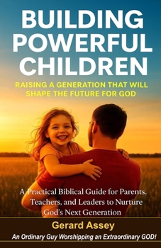 Building Powerful Children: Raising a Generation That Will Shape the Future for God- A Practical Biblical Guide for Parents, Teachers, and Leaders to Nurture God’s Next Generation: #GodlyChildren