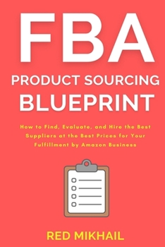FBA Product Sourcing Blueprint : How to Find, Evaluate, and Hire the Best Suppliers at the Best Prices for Your Fulfillment by Amazon Business