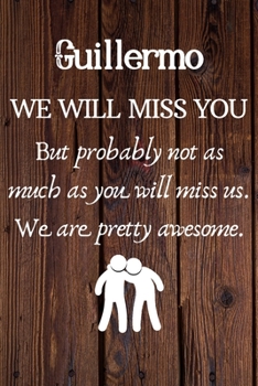 Guillermo We Will Miss You But Probably Not as Much As You Will Miss us. We Are Pretty Awesome.: Guillermo Funny gift for coworker / colleague that is ... him or her. (6 x 9 - 110 Blank Lined Pages)