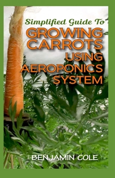 Paperback Simplified Guide To Growing Carrots Using Aeroponics System: Comprehensible guide to growing Vegetables at Home Using Aeroponics System Book