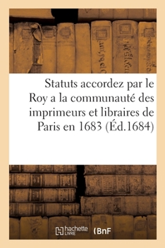 Paperback Statuts accordez par le Roy a la communauté des imprimeurs et libraires de Paris en 1683: Conférence, avec les anciennes ordonnances, arrests et regle [French] Book