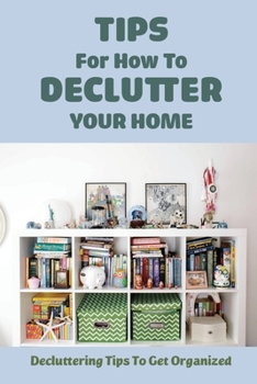 Paperback Tips For How To Declutter Your Home: Decluttering Tips To Get Organized: How To Organize Your Home Room By Room Book