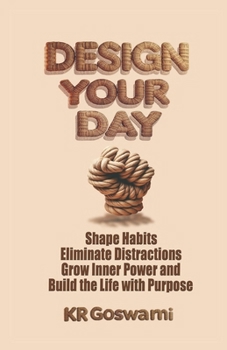 Design Your Day: Shape Habits Eliminate Distractions Grow Inner Power and Build the Life with Purpose