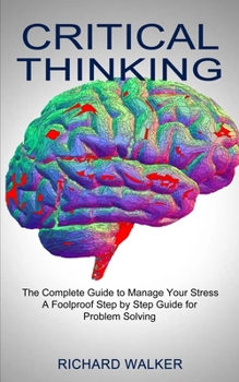 Paperback Critical Thinking: The Complete Guide to Manage Your Stress (A Foolproof Step by Step Guide for Problem Solving) Book