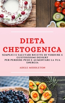 Dieta Chetogenica (Keto Diet Italian Edition): Semplici E Salutari Ricette Di Verdure E Gustosissimi Dessert Per Perdere Peso E Aumentare La Tua Energia