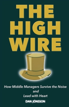 Paperback The High Wire: How Middle Managers Survive the Noise and Lead with Heart Book