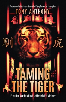 Taming the Tiger from the Depths of Hell to the Heights of Glory: The Remarkable True Story of a Kung Fu World Champion