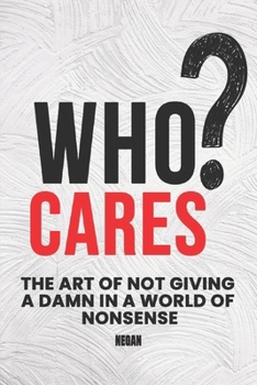 Who Cares?: The Art Of Not Giving A Damn In A World Of Nonsense