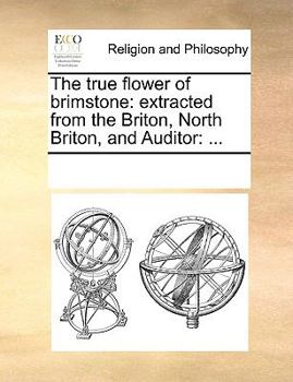 Paperback The true flower of brimstone: extracted from the Briton, North Briton, and Auditor: ... Book
